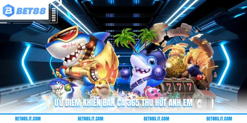 Ưu điểm khiến bắn cá 365 thu hút anh em